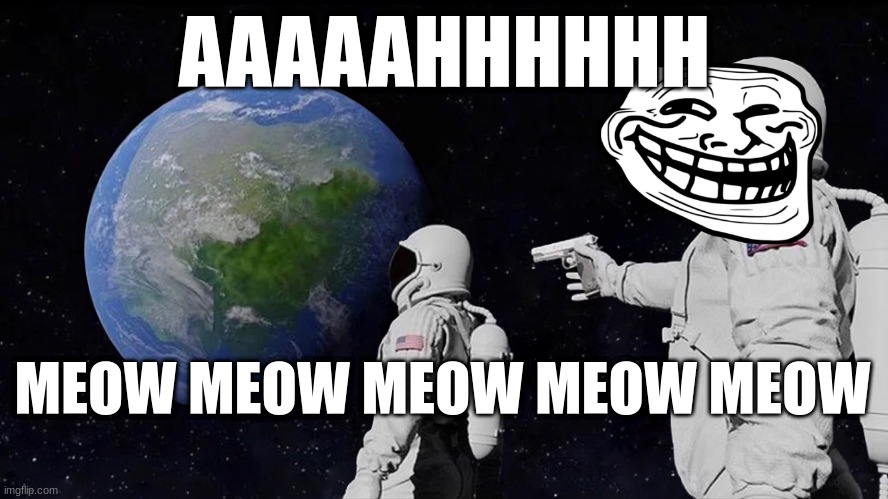 Always Has Been | AAAAAHHHHHH; MEOW MEOW MEOW MEOW MEOW | image tagged in memes,always has been | made w/ Imgflip meme maker