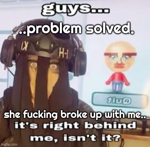 COLK temp hh | ..problem solved. she fucking broke up with me.. | image tagged in colk temp hh | made w/ Imgflip meme maker