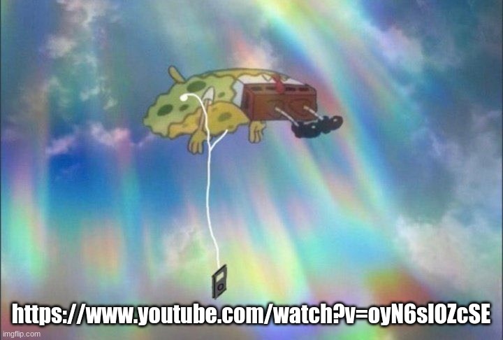 SpongeBob Ascending with headphones | https://www.youtube.com/watch?v=oyN6slOZcSE | image tagged in spongebob ascending with headphones | made w/ Imgflip meme maker