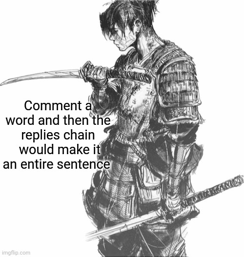 Just like "only one word at a time" | Comment a word and then the replies chain  would make it an entire sentence | image tagged in samurai | made w/ Imgflip meme maker