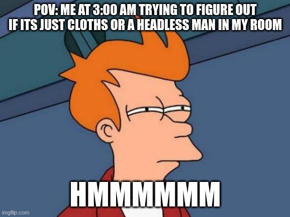 funny POV | POV: ME AT 3:00 AM TRYING TO FIGURE OUT IF ITS JUST CLOTHS OR A HEADLESS MAN IN MY ROOM; HMMMMMM | image tagged in memes,futurama fry | made w/ Imgflip meme maker