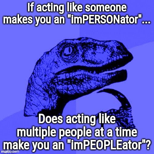 True innit? | If acting like someone makes you an "imPERSONator"... Does acting like multiple people at a time make you an "imPEOPLEator"? | image tagged in philosoraptor blue craziness,funny,stupid puns,memes,impersonation | made w/ Imgflip meme maker