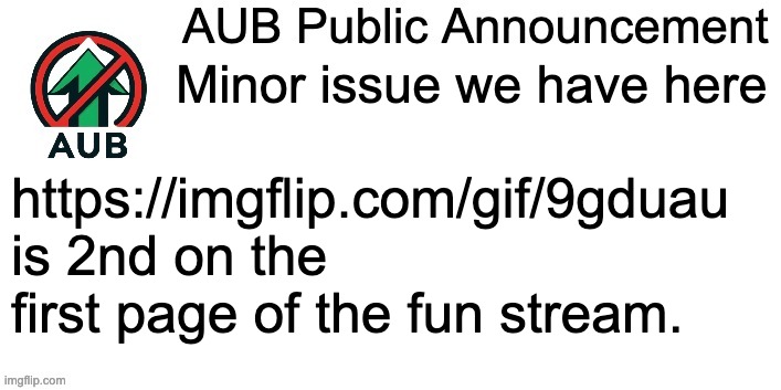 I know we're supposed to report stuff on the dedicated image but this one is a bitttt too high on the front page for me to be co | Minor issue we have here; https://imgflip.com/gif/9gduau is 2nd on the first page of the fun stream. | image tagged in aub announcement template | made w/ Imgflip meme maker