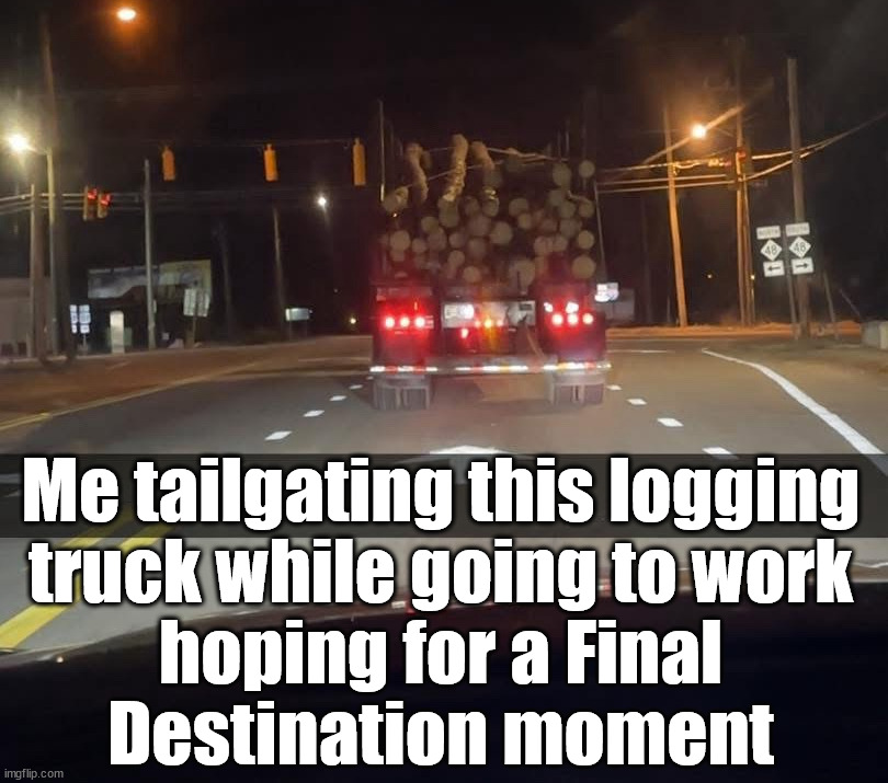 When it is Monday and you don't want to goto work | Me tailgating this logging 
truck while going to work 
hoping for a Final 
Destination moment | image tagged in final destination,work | made w/ Imgflip meme maker