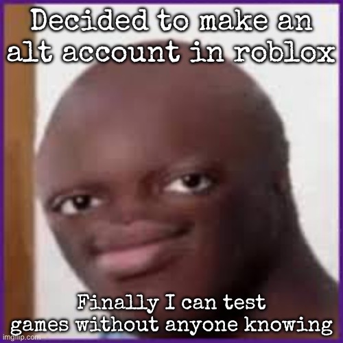 Bald Ksi | Decided to make an alt account in roblox; Finally I can test games without anyone knowing | image tagged in bald ksi,msmg | made w/ Imgflip meme maker