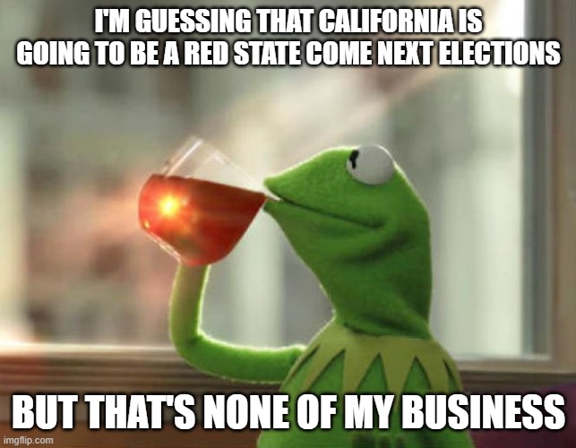 California Turns Red | I'M GUESSING THAT CALIFORNIA IS GOING TO BE A RED STATE COME NEXT ELECTIONS; BUT THAT'S NONE OF MY BUSINESS | image tagged in memes,but that's none of my business neutral,demoncrats,red state | made w/ Imgflip meme maker