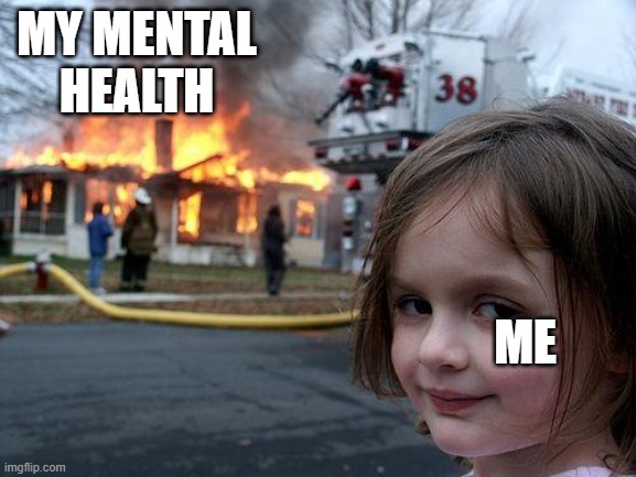 Disaster Girl | MY MENTAL HEALTH; ME | image tagged in memes,disaster girl | made w/ Imgflip meme maker