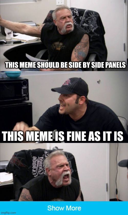 American Chopper Fake Out | THIS MEME SHOULD BE SIDE BY SIDE PANELS; THIS MEME IS FINE AS IT IS | image tagged in american chopper fake out | made w/ Imgflip meme maker