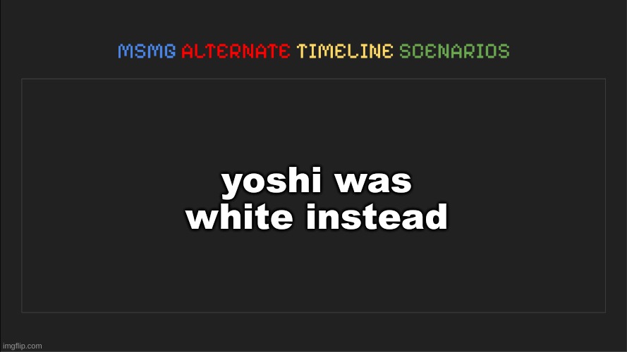 MSMG: Alternate Timeline Scenarios | yoshi was white instead | image tagged in msmg alternate timeline scenarios | made w/ Imgflip meme maker
