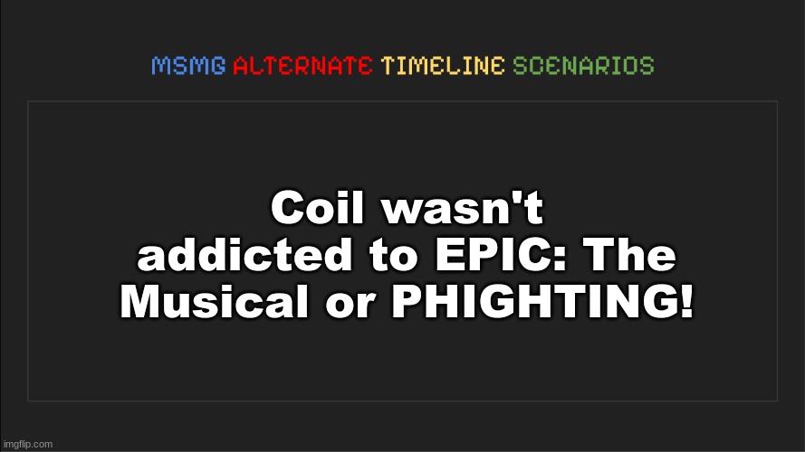 MSMG: Alternate Timeline Scenarios | Coil wasn't addicted to EPIC: The Musical or PHIGHTING! | image tagged in msmg alternate timeline scenarios | made w/ Imgflip meme maker