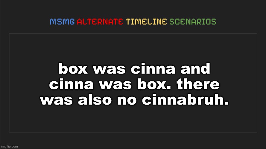 MSMG: Alternate Timeline Scenarios | box was cinna and cinna was box. there was also no cinnabruh. | image tagged in msmg alternate timeline scenarios | made w/ Imgflip meme maker