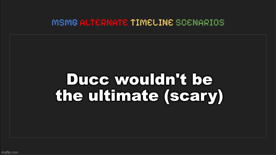 MSMG: Alternate Timeline Scenarios | Ducc wouldn't be the ultimate (scary) | image tagged in msmg alternate timeline scenarios | made w/ Imgflip meme maker