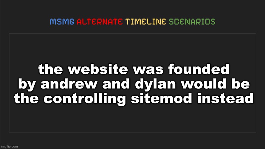 MSMG: Alternate Timeline Scenarios | the website was founded by andrew and dylan would be the controlling sitemod instead | image tagged in msmg alternate timeline scenarios | made w/ Imgflip meme maker