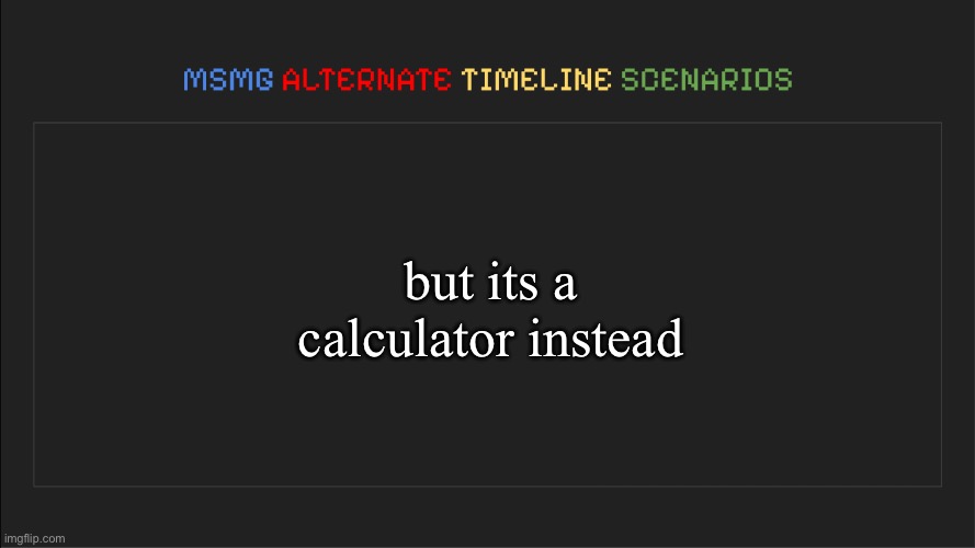 MSMG: Alternate Timeline Scenarios | but its a calculator instead | image tagged in msmg alternate timeline scenarios | made w/ Imgflip meme maker