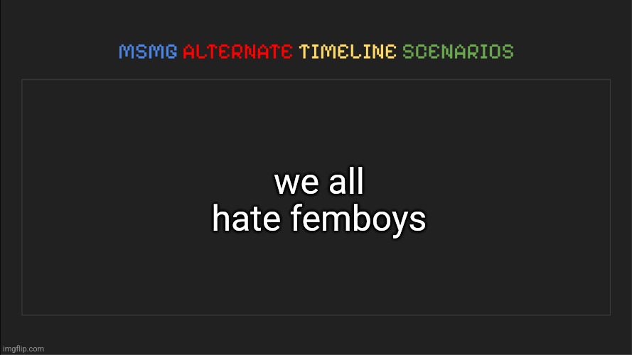 MSMG: Alternate Timeline Scenarios | we all hate femboys | image tagged in msmg alternate timeline scenarios | made w/ Imgflip meme maker
