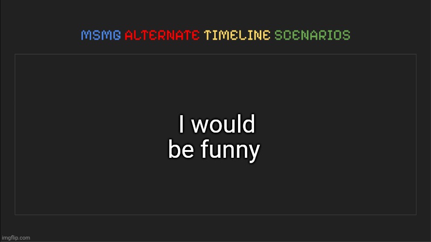 MSMG: Alternate Timeline Scenarios | I would be funny | image tagged in msmg alternate timeline scenarios | made w/ Imgflip meme maker