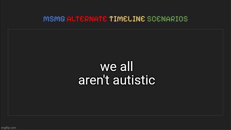 MSMG: Alternate Timeline Scenarios | we all aren't autistic | image tagged in msmg alternate timeline scenarios | made w/ Imgflip meme maker