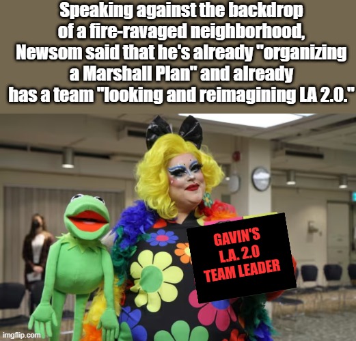 Remember He said it.. | Speaking against the backdrop of a fire-ravaged neighborhood, Newsom said that he's already "organizing a Marshall Plan" and already has a team "looking and reimagining LA 2.0."; GAVIN'S L.A. 2.0 TEAM LEADER | made w/ Imgflip meme maker