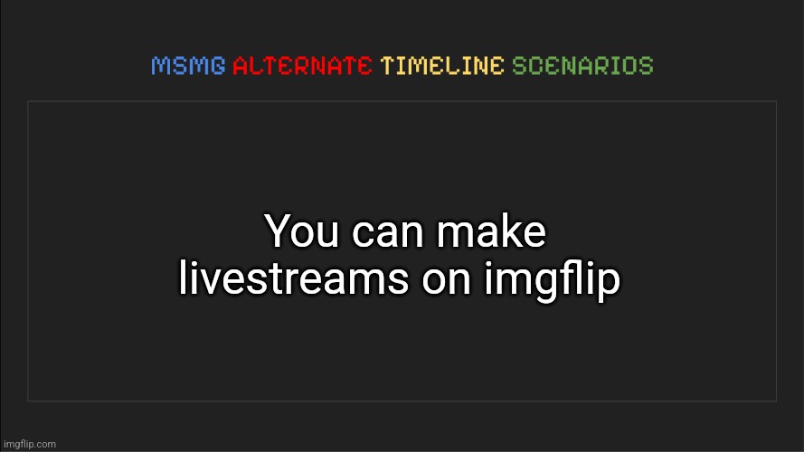 MSMG: Alternate Timeline Scenarios | You can make livestreams on imgflip | image tagged in msmg alternate timeline scenarios | made w/ Imgflip meme maker