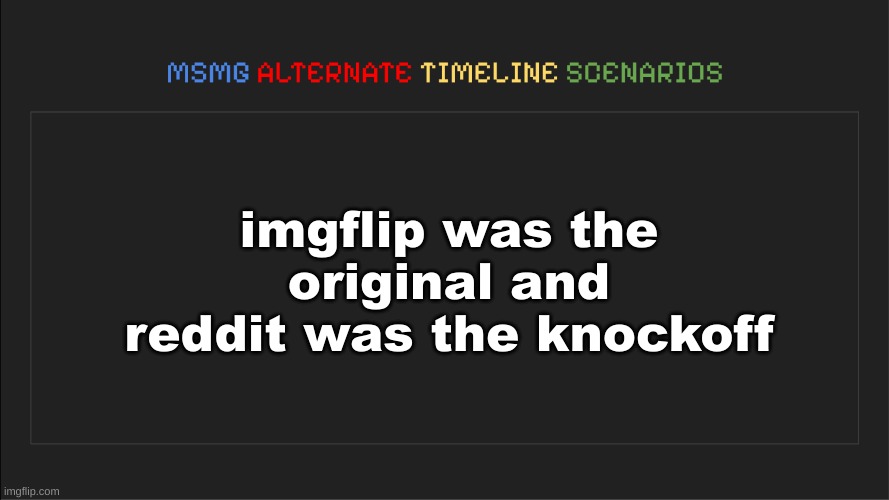 MSMG: Alternate Timeline Scenarios | imgflip was the original and reddit was the knockoff | image tagged in msmg alternate timeline scenarios | made w/ Imgflip meme maker