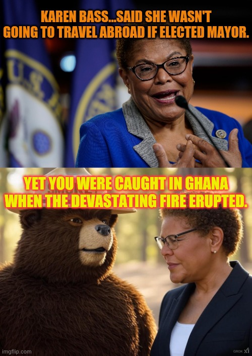 Lies From Democrat Politicians | KAREN BASS...SAID SHE WASN'T GOING TO TRAVEL ABROAD IF ELECTED MAYOR. YET YOU WERE CAUGHT IN GHANA WHEN THE DEVASTATING FIRE ERUPTED. | image tagged in karen bass,smokey karen bass,travel,wildfires,politics,memes | made w/ Imgflip meme maker