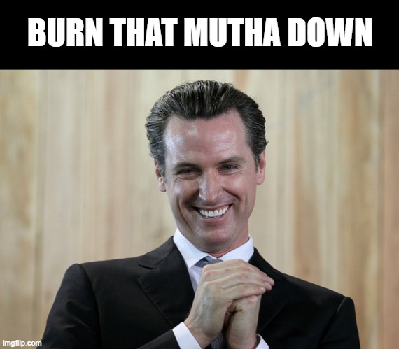 Scheming Gavin Newsom  | BURN THAT MUTHA DOWN | image tagged in scheming gavin newsom | made w/ Imgflip meme maker