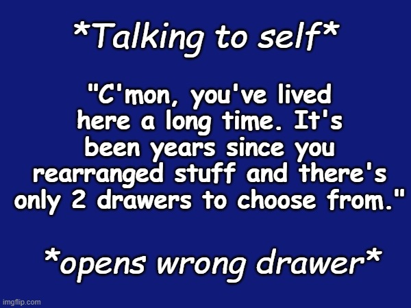 Almost. Every. Time | *Talking to self*; "C'mon, you've lived here a long time. It's been years since you rearranged stuff and there's only 2 drawers to choose from."; *opens wrong drawer* | image tagged in forget,choice,wrong,frustrating,home,brain | made w/ Imgflip meme maker