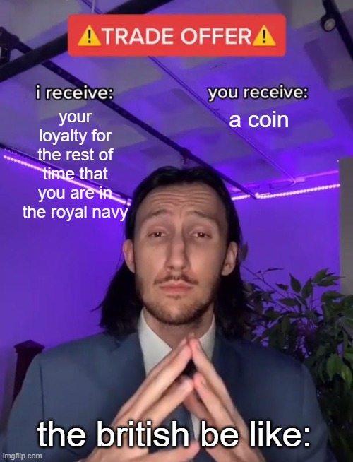 GOOD TRADE CHAT | your loyalty for the rest of time that you are in the royal navy; a coin; the british be like: | image tagged in trade offer | made w/ Imgflip meme maker