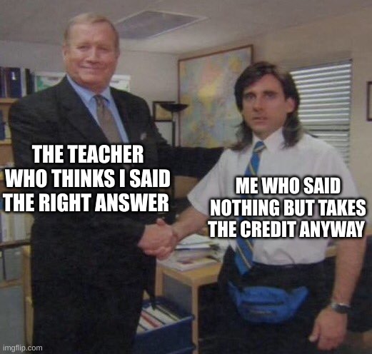 the office congratulations | THE TEACHER WHO THINKS I SAID THE RIGHT ANSWER; ME WHO SAID NOTHING BUT TAKES THE CREDIT ANYWAY | image tagged in the office congratulations | made w/ Imgflip meme maker