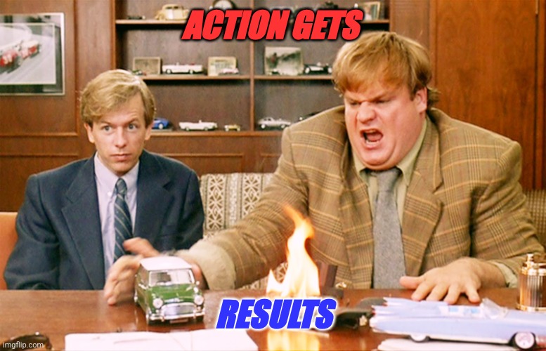 Action | ACTION GETS; RESULTS | image tagged in tommy boy takes action,funny memes | made w/ Imgflip meme maker