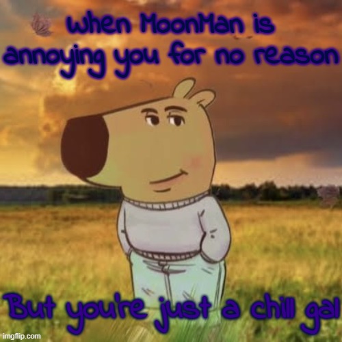 Chill guy | When MoonMan is annoying you for no reason; But you're just a chill gal | image tagged in chill guy | made w/ Imgflip meme maker