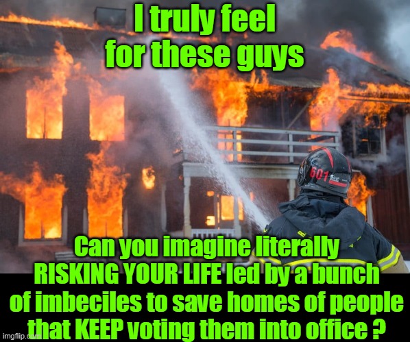 Just like the FBI, it's not the guys in the trenches | I truly feel for these guys; Can you imagine literally RISKING YOUR LIFE led by a bunch of imbeciles to save homes of people that KEEP voting them into office ? | image tagged in firefighters imbecile leaders meme | made w/ Imgflip meme maker