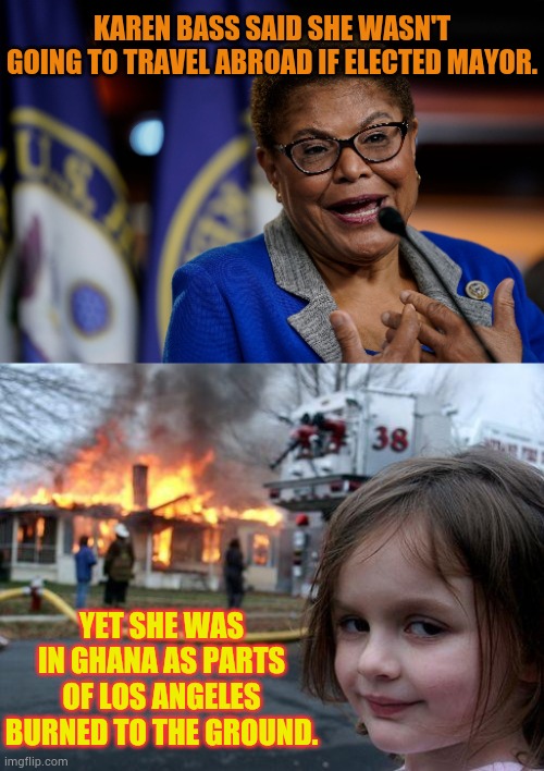 Lies From Democrat Politicians | KAREN BASS SAID SHE WASN'T GOING TO TRAVEL ABROAD IF ELECTED MAYOR. YET SHE WAS IN GHANA AS PARTS OF LOS ANGELES BURNED TO THE GROUND. | image tagged in memes,disaster girl,no travel,los angeles,on fire,out of the country | made w/ Imgflip meme maker