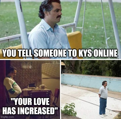 I DIDENT MEAN IT LITERLY | YOU TELL SOMEONE TO KYS ONLINE; "YOUR LOVE HAS INCREASED" | image tagged in memes,sad pablo escobar | made w/ Imgflip meme maker