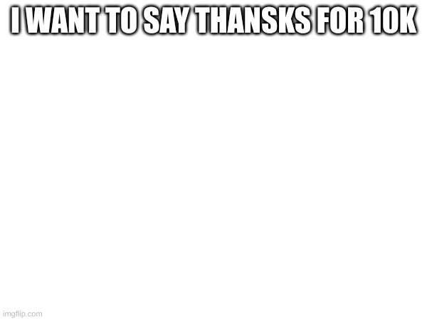 thank you all | I WANT TO SAY THANSKS FOR 10K | image tagged in thank you | made w/ Imgflip meme maker