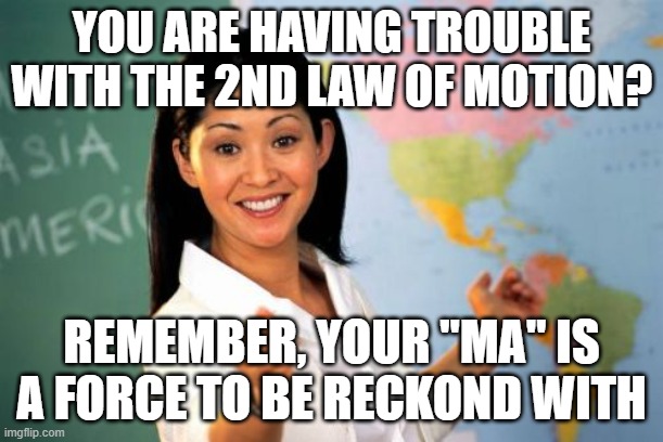 Need help with the 2nd law of motion? i got u | YOU ARE HAVING TROUBLE WITH THE 2ND LAW OF MOTION? REMEMBER, YOUR "MA" IS A FORCE TO BE RECKOND WITH | image tagged in memes,unhelpful high school teacher,yo mama | made w/ Imgflip meme maker