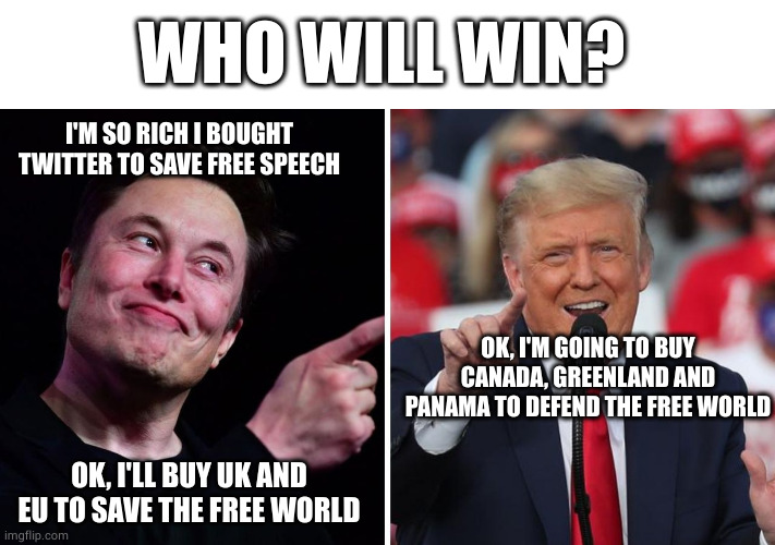 Which man will win the competition to save freedom? | WHO WILL WIN? I'M SO RICH I BOUGHT TWITTER TO SAVE FREE SPEECH; OK, I'M GOING TO BUY CANADA, GREENLAND AND PANAMA TO DEFEND THE FREE WORLD; OK, I'LL BUY UK AND EU TO SAVE THE FREE WORLD | image tagged in musk and trump,memes,politics,libertarian,patriot | made w/ Imgflip meme maker