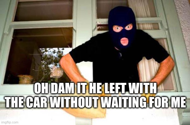 Karma Thief | OH DAM IT HE LEFT WITH THE CAR WITHOUT WAITING FOR ME | image tagged in karma thief,memes,funny,thief,karma | made w/ Imgflip meme maker