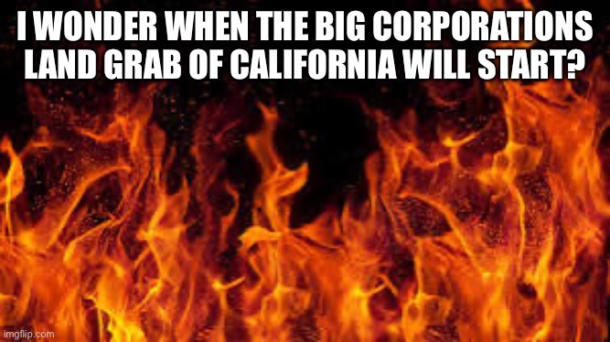 California Land Grab | I WONDER WHEN THE BIG CORPORATIONS LAND GRAB OF CALIFORNIA WILL START? | image tagged in california fires,lies | made w/ Imgflip meme maker