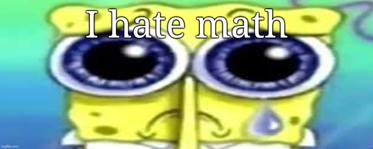 Sad Spong | I hate math | image tagged in sad spong | made w/ Imgflip meme maker