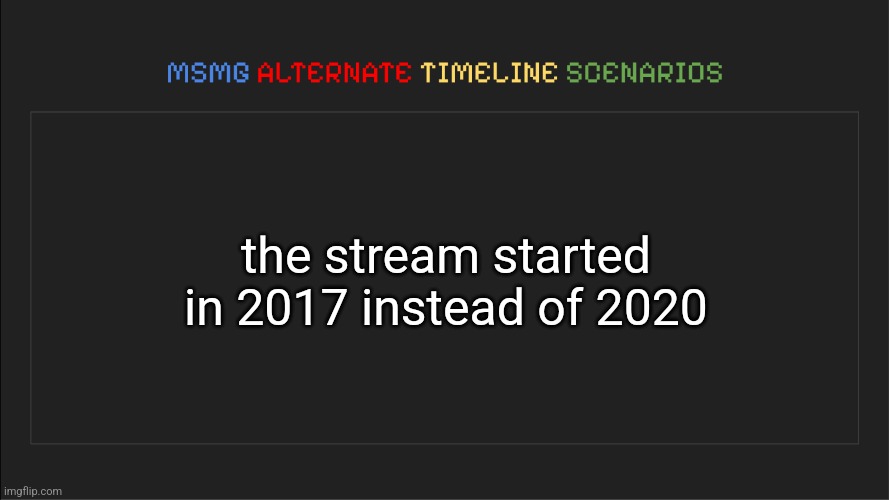 MSMG: Alternate Timeline Scenarios | the stream started in 2017 instead of 2020 | image tagged in msmg alternate timeline scenarios | made w/ Imgflip meme maker