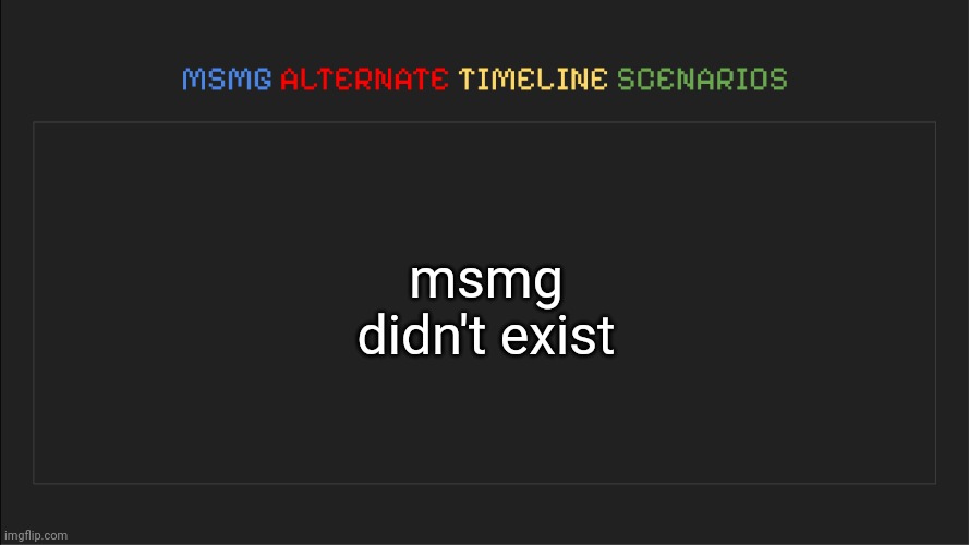 MSMG: Alternate Timeline Scenarios | msmg didn't exist | image tagged in msmg alternate timeline scenarios | made w/ Imgflip meme maker