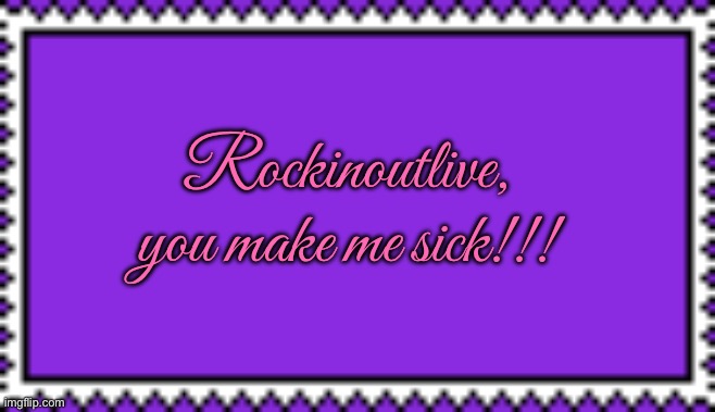 Rockinoutlive, you make me sick!!! | Rockinoutlive, you make me sick!!! | image tagged in deviantart,revenge,rude,jealous,jealousy,hypocrite | made w/ Imgflip meme maker