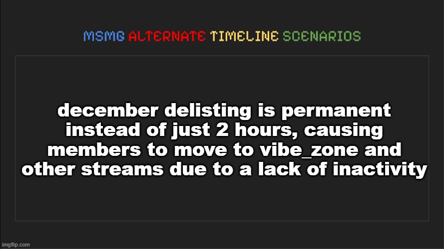 MSMG: Alternate Timeline Scenarios | december delisting is permanent instead of just 2 hours, causing members to move to vibe_zone and other streams due to a lack of inactivity | image tagged in msmg alternate timeline scenarios | made w/ Imgflip meme maker