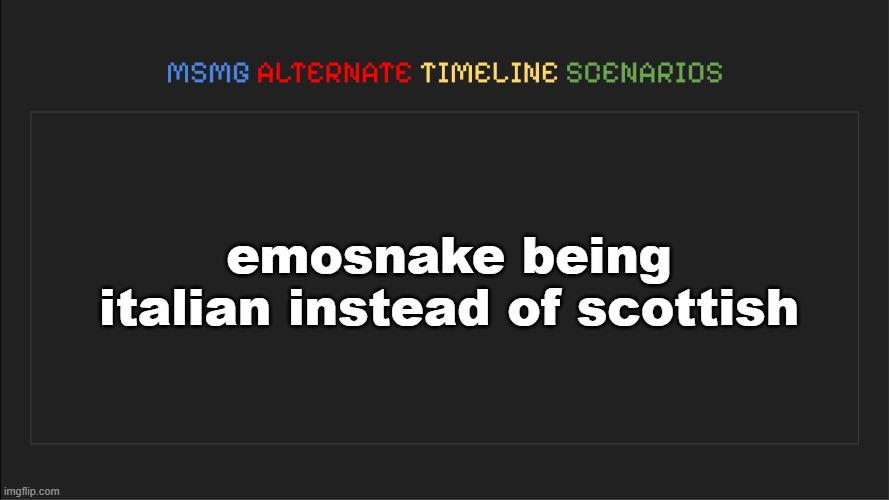MSMG: Alternate Timeline Scenarios | emosnake being italian instead of scottish | image tagged in msmg alternate timeline scenarios | made w/ Imgflip meme maker