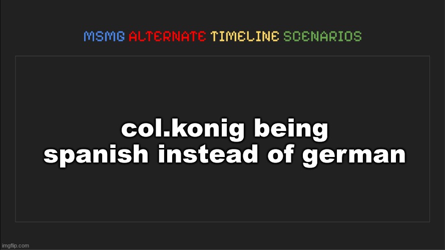 it'd be fucked up. | col.konig being spanish instead of german | image tagged in msmg alternate timeline scenarios | made w/ Imgflip meme maker