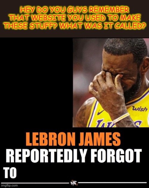 Lebron James Reportedly forgot to | HEY DO YOU GUYS REMEMBER THAT WEBSITE YOU USED TO MAKE THESE STUFF? WHAT WAS IT CALLED? | image tagged in lebron james reportedly forgot to | made w/ Imgflip meme maker