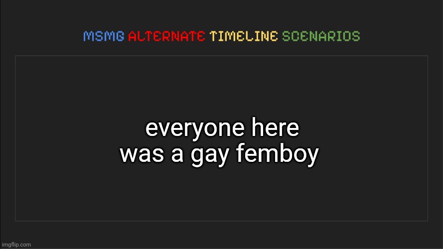 MSMG: Alternate Timeline Scenarios | everyone here was a gay femboy | image tagged in msmg alternate timeline scenarios | made w/ Imgflip meme maker