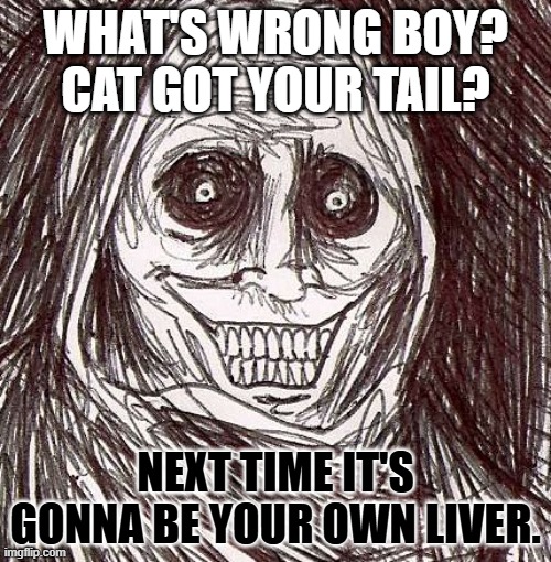 cat got your tail? | WHAT'S WRONG BOY? CAT GOT YOUR TAIL? NEXT TIME IT'S GONNA BE YOUR OWN LIVER. | image tagged in memes,unwanted house guest | made w/ Imgflip meme maker