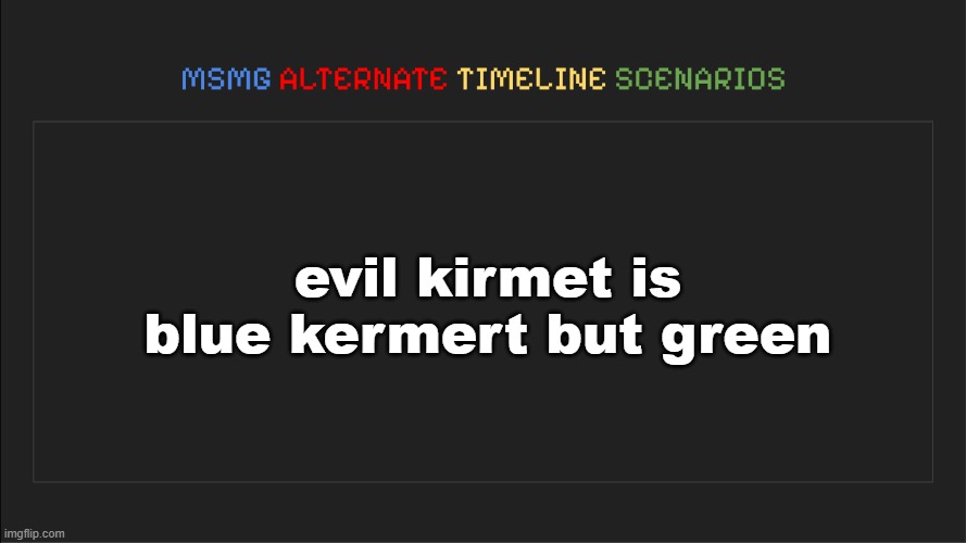 MSMG: Alternate Timeline Scenarios | evil kirmet is blue kermert but green | image tagged in msmg alternate timeline scenarios | made w/ Imgflip meme maker